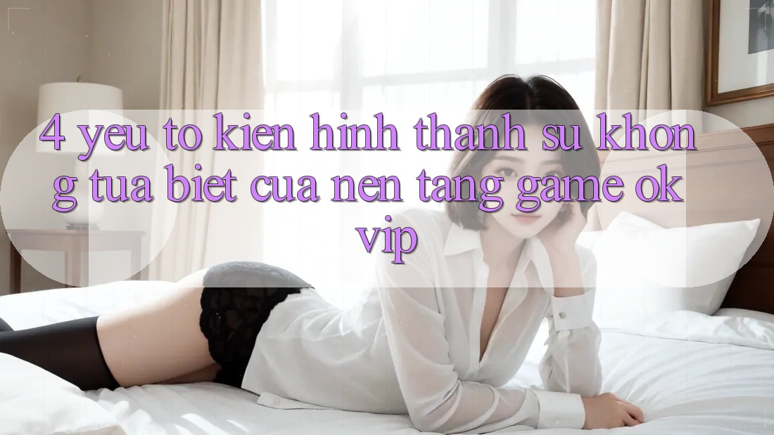4. Yếu Tố Kiến hình thành Sự Không tựa Biệt Của Nền Tảng Game OKVIP 4. Yếu Tố Kiến hình thành Sự Không tựa Biệt Của Nền Tảng Game OKVIP