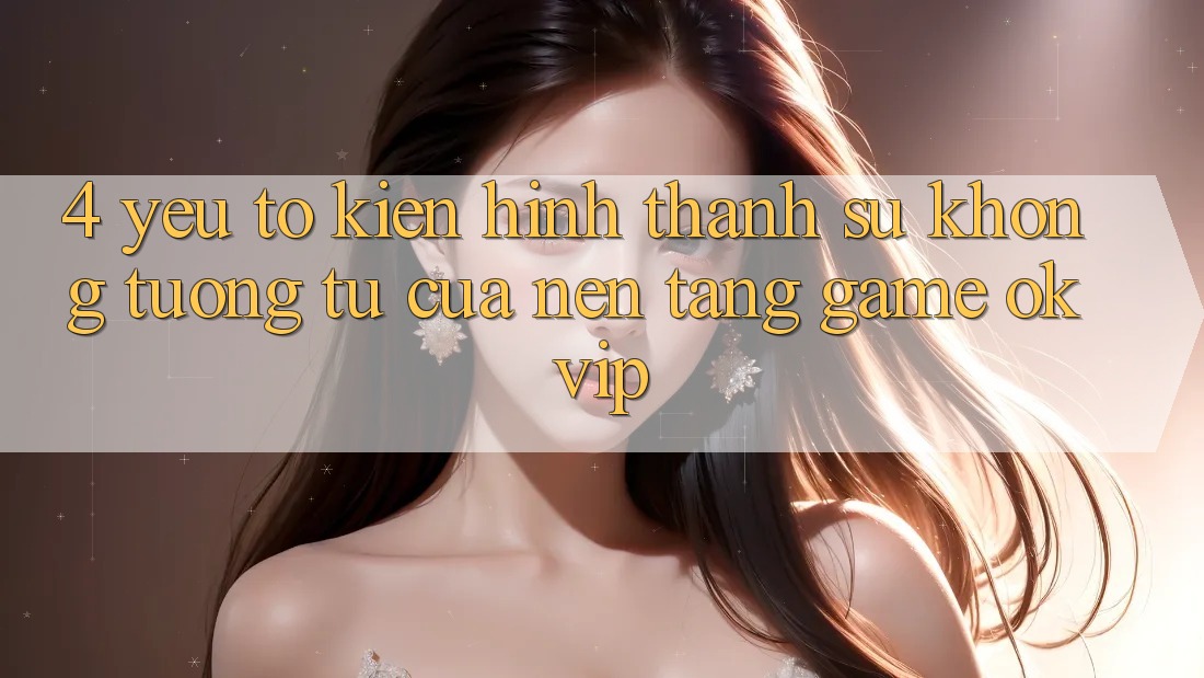 4. Yếu Tố Kiến hình thành Sự Không tương tự Của Nền tảng Game OKVIP