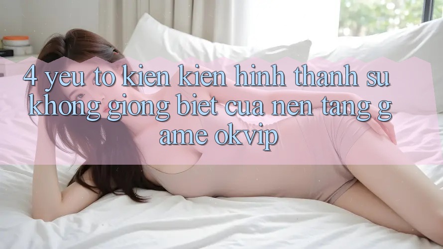 4. Yếu Tố Kiến kiến hình thành Sự Không giống Biệt Của Nền Tảng Game OKVIP