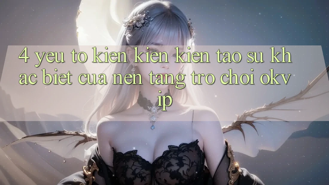 4. Yếu Tố Kiến kiến kiến tạo Sự Khác biệt Của Nền Tảng Trò chơi OKVIP