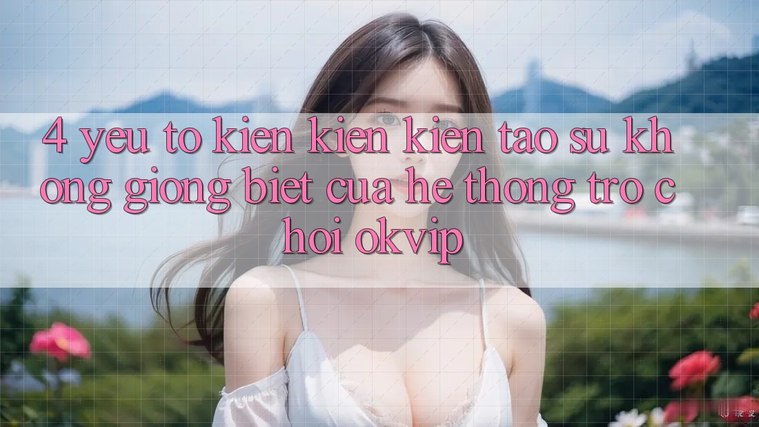 4. Yếu Tố Kiến kiến kiến tạo Sự Không giống Biệt Của Hệ thống Trò chơi OKVIP 4. Yếu Tố Kiến kiến kiến tạo Sự Không giống Biệt Của Hệ thống Trò chơi OKVIP