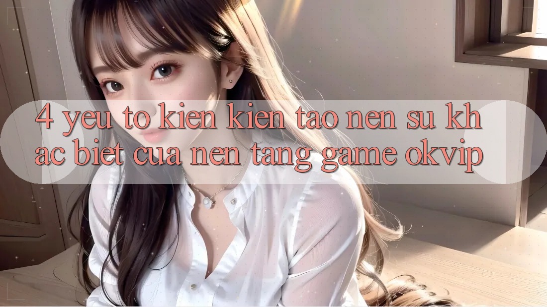 4. Yếu Tố Kiến kiến tạo Nên Sự Khác Biệt Của Nền Tảng Game OKVIP 4. Yếu Tố Kiến kiến tạo Nên Sự Khác Biệt Của Nền Tảng Game OKVIP