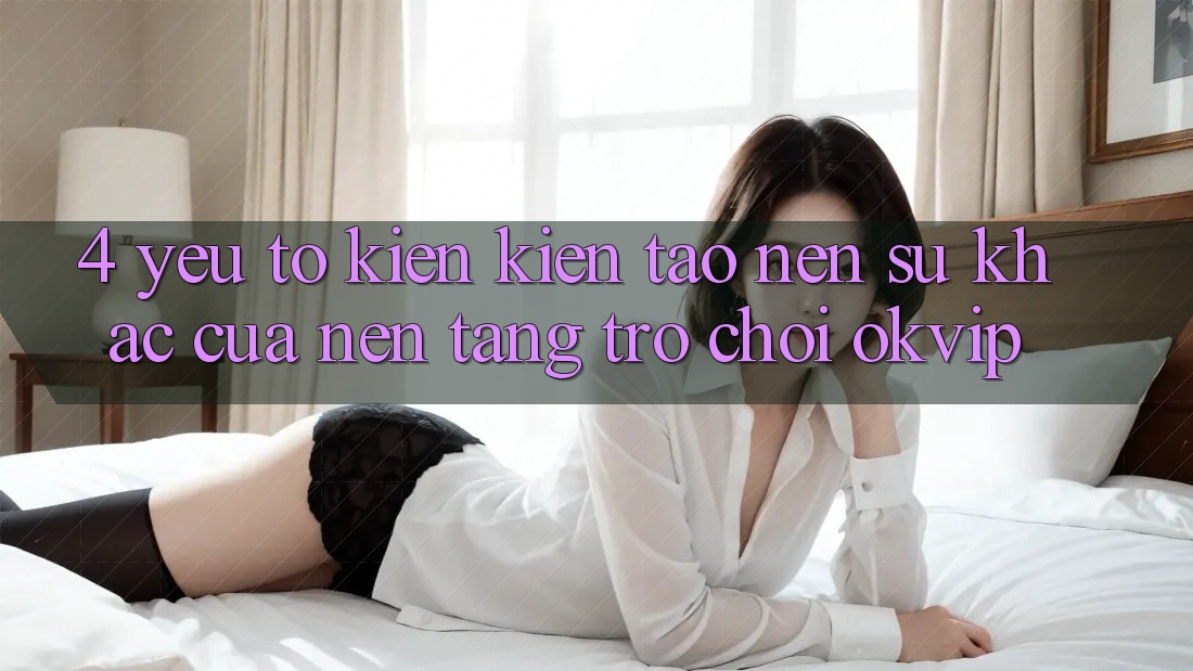 4. Yếu Tố Kiến kiến tạo nên Sự Khác Của Nền Tảng Trò chơi OKVIP