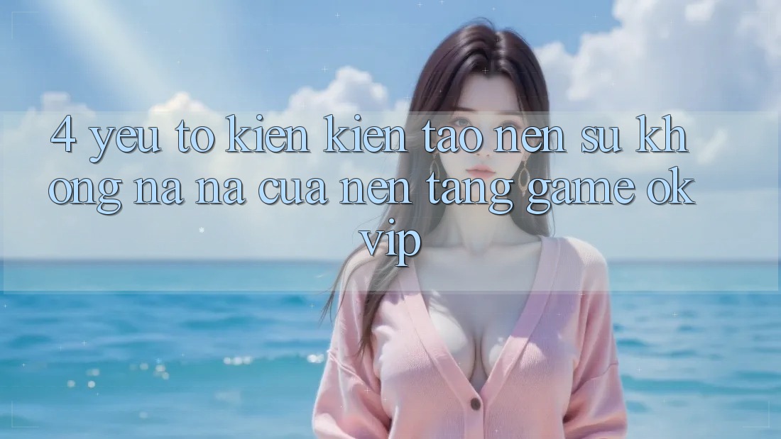 4. Yếu Tố Kiến kiến tạo Nên Sự Không na ná Của Nền Tảng Game OKVIP