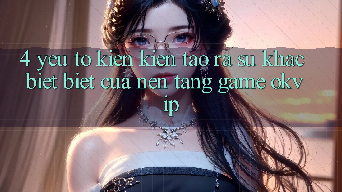 4. Yếu Tố Kiến kiến tạo ra Sự Khác biệt Biệt Của Nền Tảng Game OKVIP