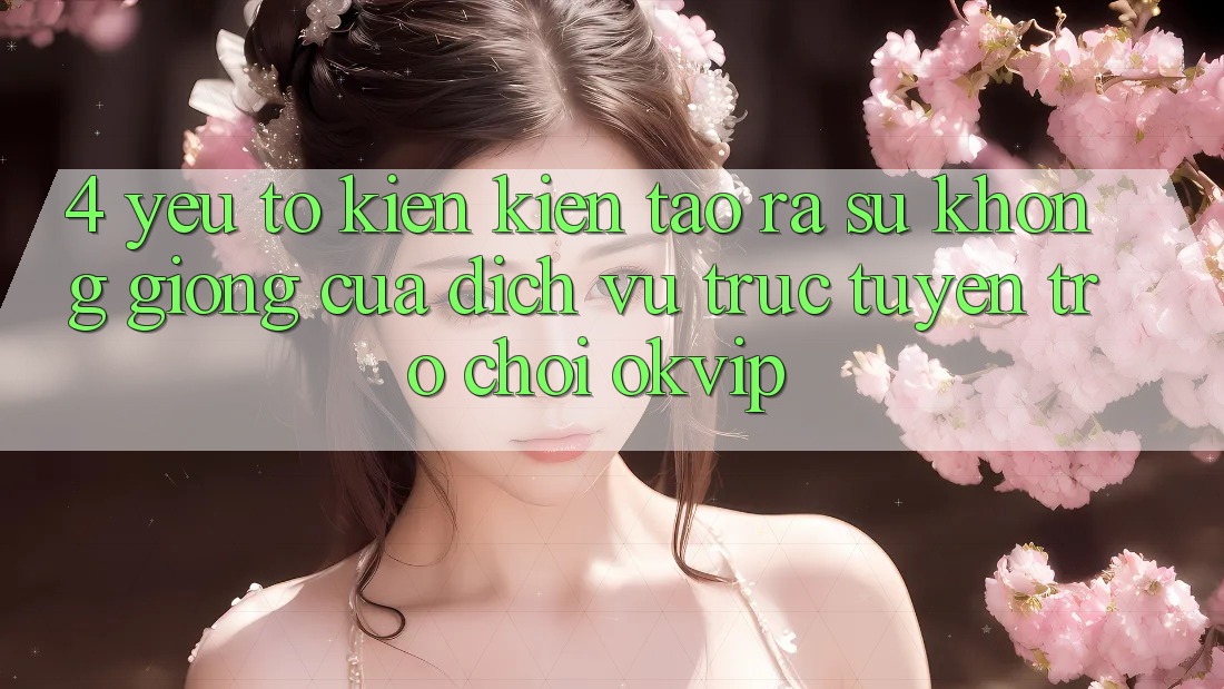 4. Yếu Tố Kiến kiến tạo ra Sự Không giống Của Dịch vụ trực tuyến Trò chơi OKVIP