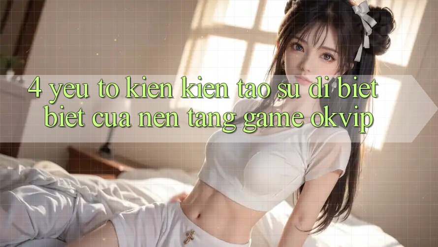 4. Yếu Tố Kiến kiến tạo Sự Dị biệt Biệt Của Nền Tảng Game OKVIP 4. Yếu Tố Kiến kiến tạo Sự Dị biệt Biệt Của Nền Tảng Game OKVIP