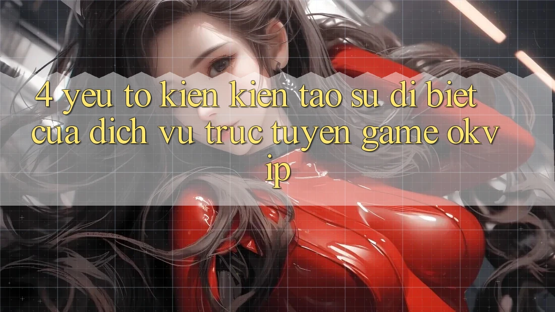 4. Yếu Tố Kiến kiến tạo Sự Dị biệt Của Dịch vụ trực tuyến Game OKVIP 4. Yếu Tố Kiến kiến tạo Sự Dị biệt Của Dịch vụ trực tuyến Game OKVIP