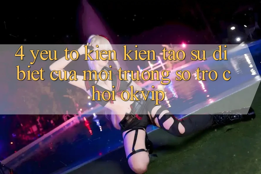 4. Yếu Tố Kiến kiến tạo Sự Dị biệt Của Môi trường số Trò chơi OKVIP