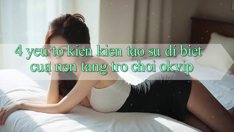 4. Yếu Tố Kiến kiến tạo Sự Dị biệt Của Nền Tảng Trò chơi OKVIP 4. Yếu Tố Kiến kiến tạo Sự Dị biệt Của Nền Tảng Trò chơi OKVIP