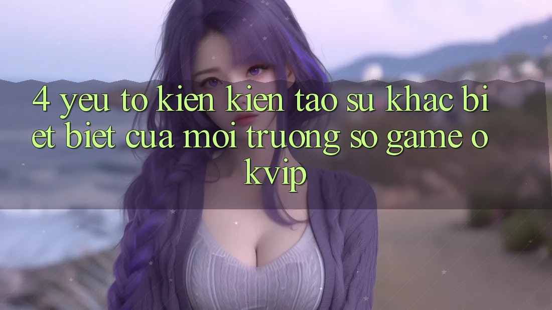 4. Yếu Tố Kiến kiến tạo Sự Khác biệt Biệt Của Môi trường số Game OKVIP
