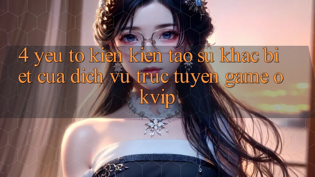 4. Yếu Tố Kiến kiến tạo Sự Khác biệt Của Dịch vụ trực tuyến Game OKVIP 4. Yếu Tố Kiến kiến tạo Sự Khác biệt Của Dịch vụ trực tuyến Game OKVIP