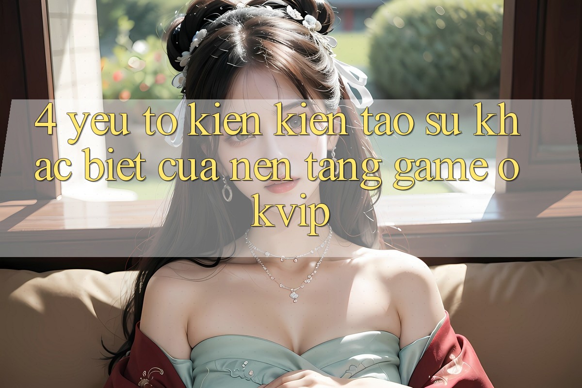 4. Yếu Tố Kiến kiến tạo Sự Khác biệt Của Nền Tảng Game OKVIP 4. Yếu Tố Kiến kiến tạo Sự Khác biệt Của Nền Tảng Game OKVIP