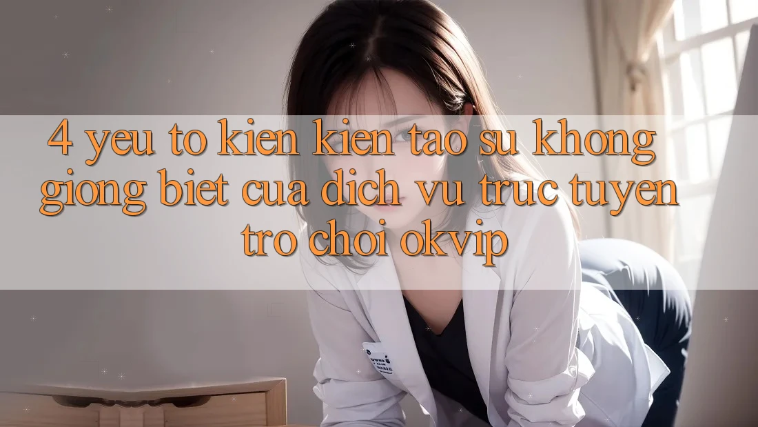 4. Yếu Tố Kiến kiến tạo Sự Không giống Biệt Của Dịch vụ trực tuyến Trò chơi OKVIP 4. Yếu Tố Kiến kiến tạo Sự Không giống Biệt Của Dịch vụ trực tuyến Trò chơi OKVIP