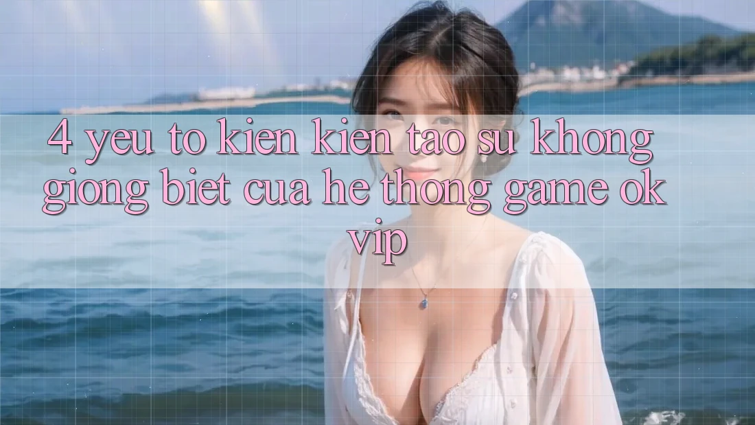 4. Yếu Tố Kiến kiến tạo Sự Không giống Biệt Của Hệ thống Game OKVIP 4. Yếu Tố Kiến kiến tạo Sự Không giống Biệt Của Hệ thống Game OKVIP