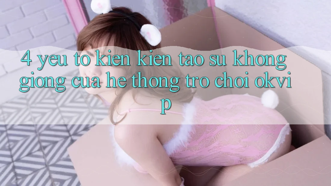 4. Yếu Tố Kiến kiến tạo Sự Không giống Của Hệ thống Trò chơi OKVIP 4. Yếu Tố Kiến kiến tạo Sự Không giống Của Hệ thống Trò chơi OKVIP