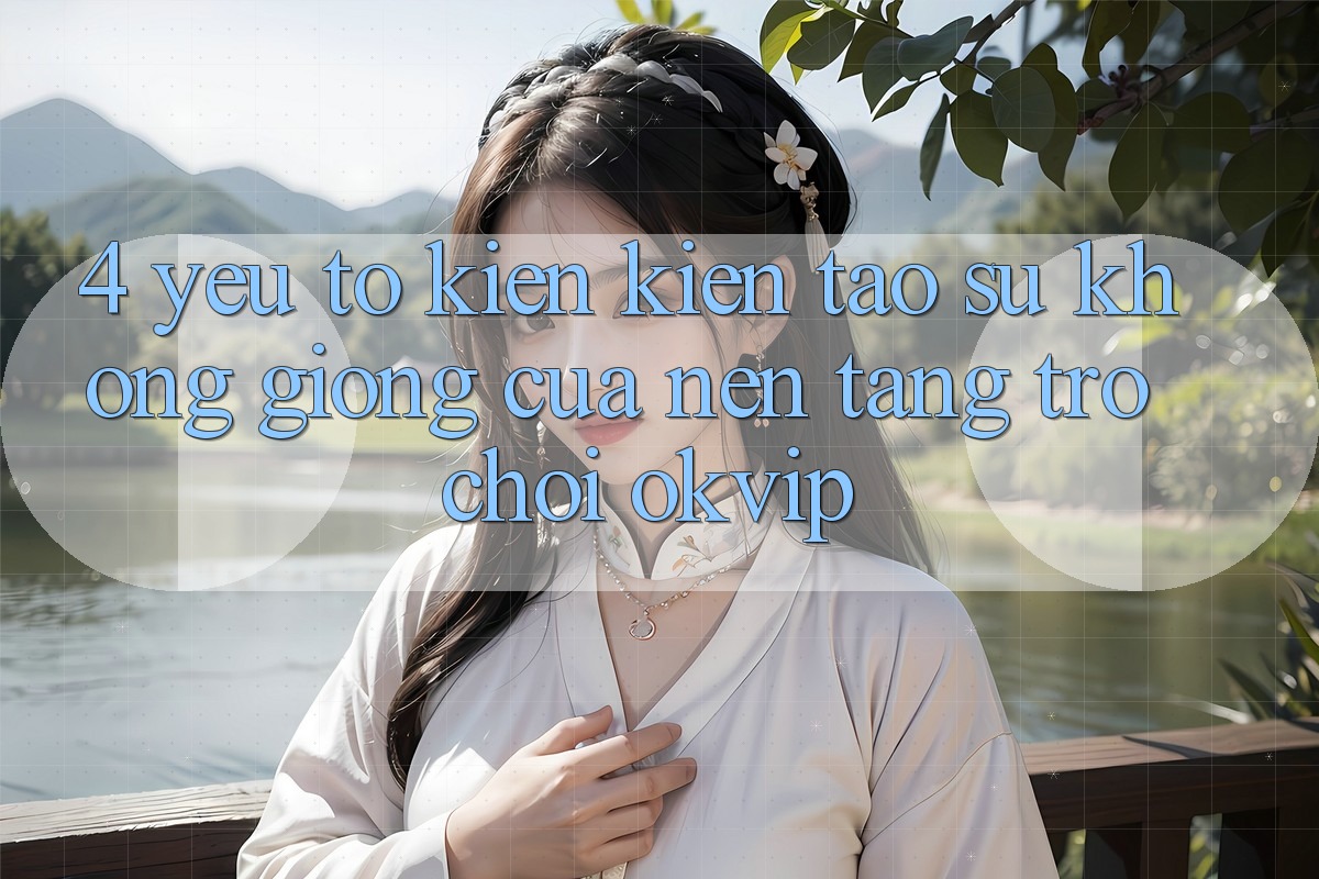 4. Yếu Tố Kiến kiến tạo Sự Không giống Của Nền Tảng Trò chơi OKVIP 4. Yếu Tố Kiến kiến tạo Sự Không giống Của Nền Tảng Trò chơi OKVIP
