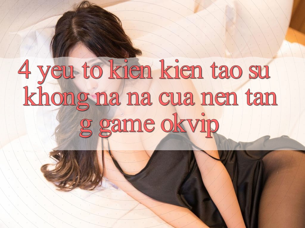 4. Yếu Tố Kiến kiến tạo Sự Không na ná Của Nền Tảng Game OKVIP