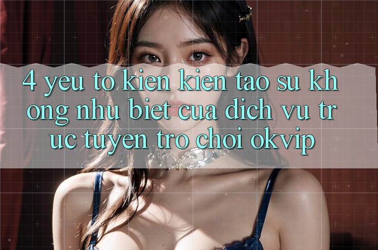4. Yếu Tố Kiến kiến tạo Sự Không như Biệt Của Dịch vụ trực tuyến Trò chơi OKVIP 4. Yếu Tố Kiến kiến tạo Sự Không như Biệt Của Dịch vụ trực tuyến Trò chơi OKVIP