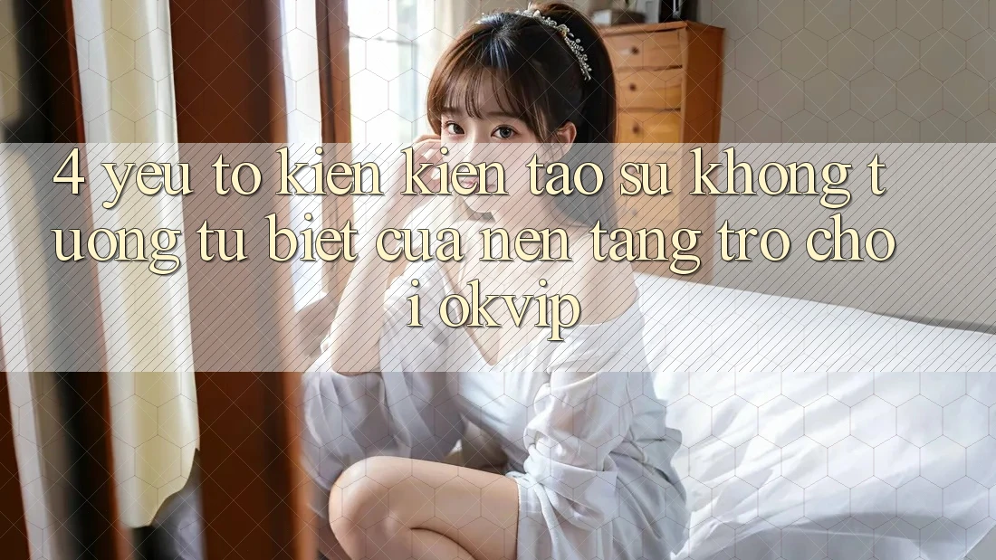 4. Yếu Tố Kiến kiến tạo Sự Không tương tự Biệt Của Nền Tảng Trò chơi OKVIP 4. Yếu Tố Kiến kiến tạo Sự Không tương tự Biệt Của Nền Tảng Trò chơi OKVIP