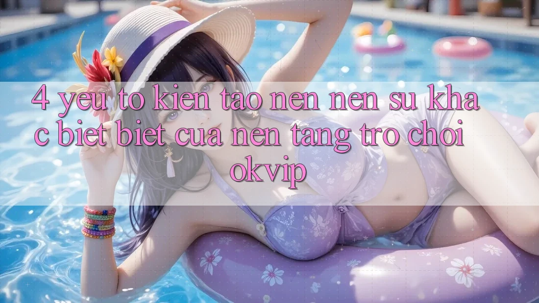 4. Yếu Tố Kiến tạo nên Nên Sự Khác biệt Biệt Của Nền Tảng Trò chơi OKVIP