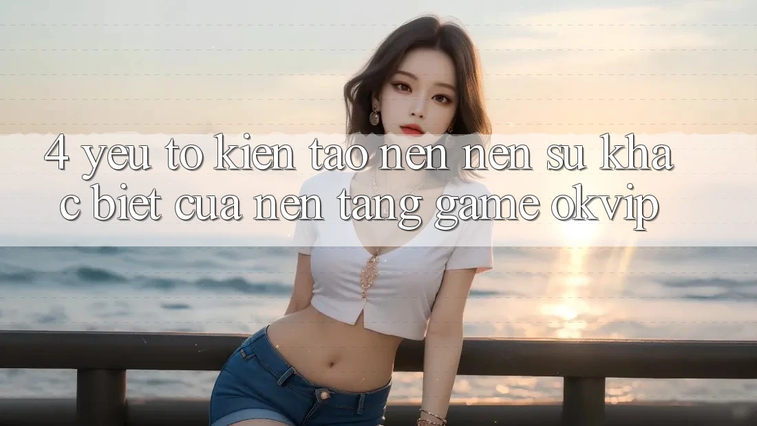 4. Yếu Tố Kiến tạo nên Nên Sự Khác Biệt Của Nền Tảng Game OKVIP