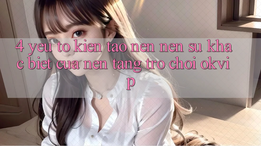 4. Yếu Tố Kiến tạo nên Nên Sự Khác biệt Của Nền Tảng Trò chơi OKVIP