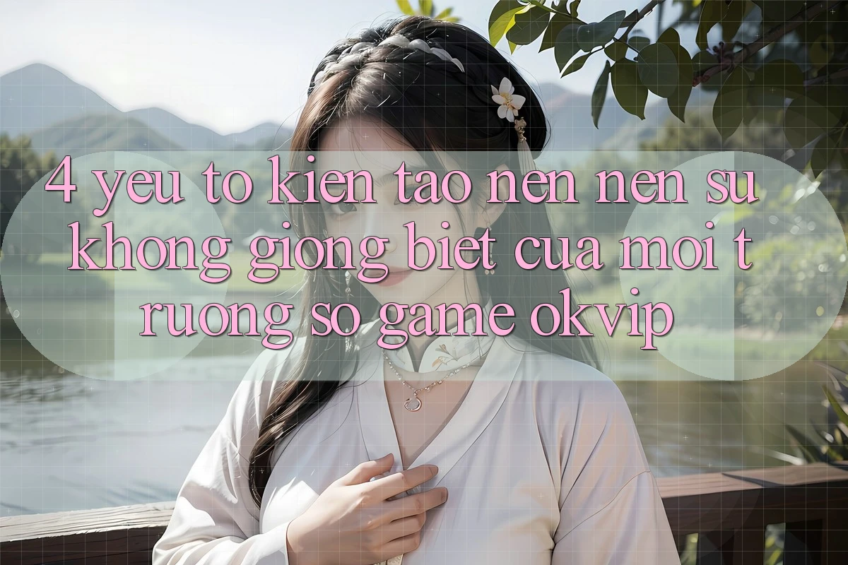 4. Yếu Tố Kiến tạo nên Nên Sự Không giống Biệt Của Môi trường số Game OKVIP 4. Yếu Tố Kiến tạo nên Nên Sự Không giống Biệt Của Môi trường số Game OKVIP