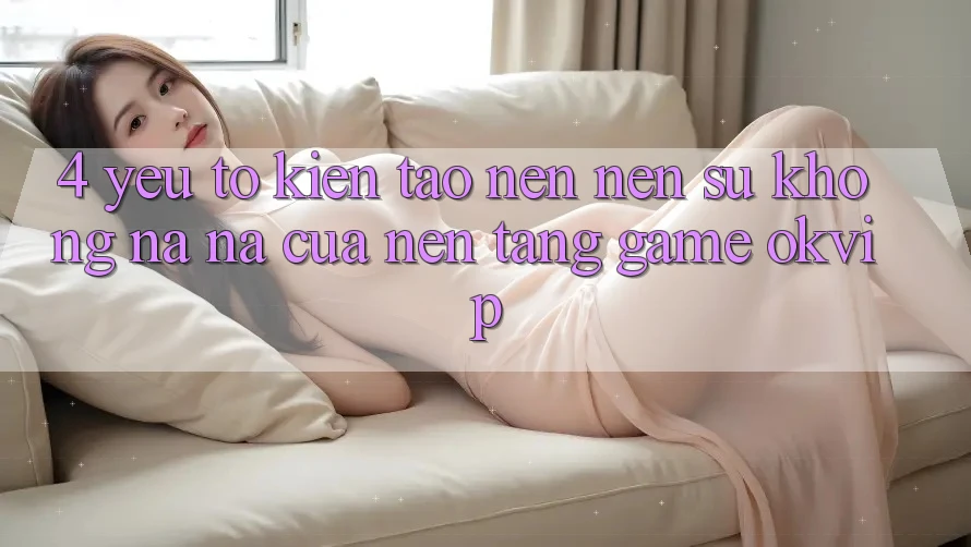 4. Yếu Tố Kiến tạo nên Nên Sự Không na ná Của Nền Tảng Game OKVIP