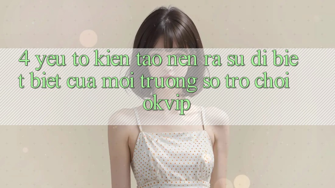 4. Yếu Tố Kiến tạo nên ra Sự Dị biệt Biệt Của Môi trường số Trò chơi OKVIP