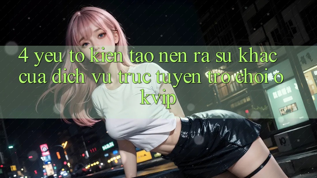 4. Yếu Tố Kiến tạo nên ra Sự Khác Của Dịch vụ trực tuyến Trò chơi OKVIP