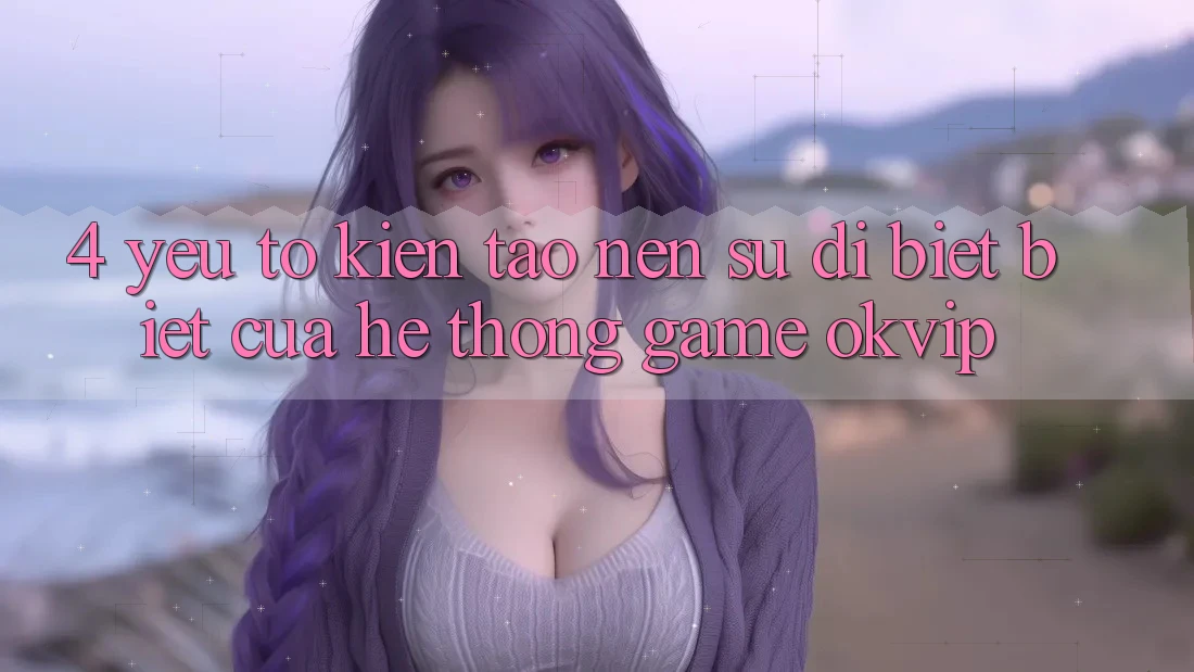 4. Yếu Tố Kiến tạo nên Sự Dị biệt Biệt Của Hệ thống Game OKVIP