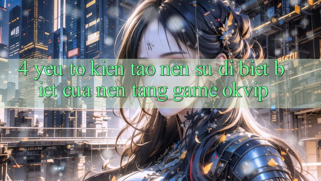 4. Yếu Tố Kiến tạo Nên Sự Dị biệt Biệt Của Nền Tảng Game OKVIP