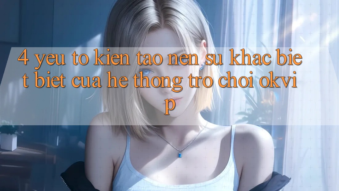 4. Yếu Tố Kiến tạo Nên Sự Khác biệt Biệt Của Hệ thống Trò chơi OKVIP 4. Yếu Tố Kiến tạo Nên Sự Khác biệt Biệt Của Hệ thống Trò chơi OKVIP