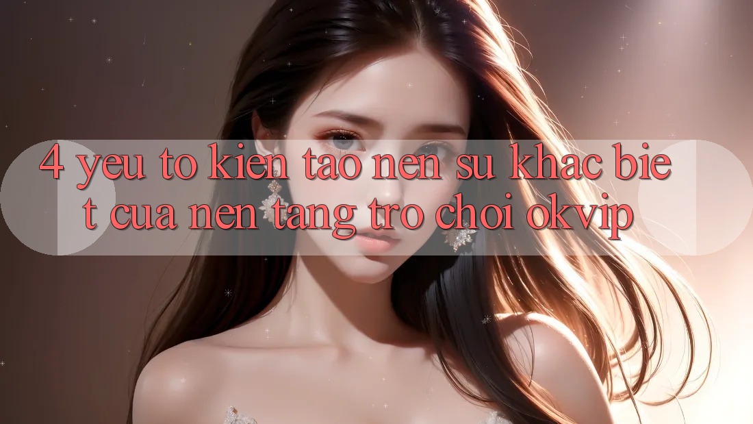 4. Yếu Tố Kiến tạo Nên Sự Khác Biệt Của Nền Tảng Trò chơi OKVIP