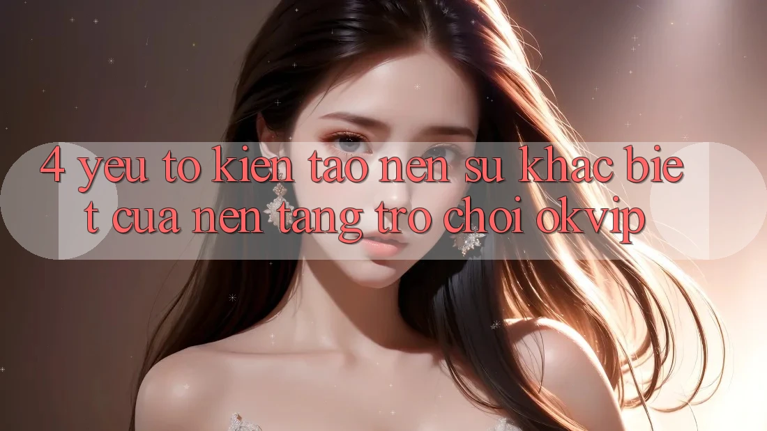 4. Yếu Tố Kiến tạo Nên Sự Khác Biệt Của Nền Tảng Trò chơi OKVIP