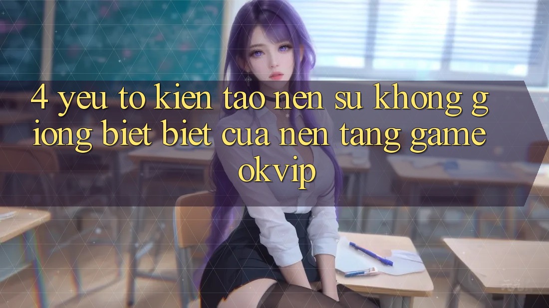 4. Yếu Tố Kiến tạo nên Sự Không giống biệt Biệt Của Nền Tảng Game OKVIP