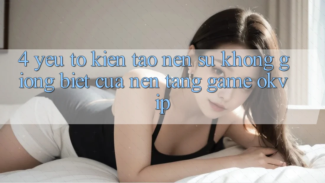 4. Yếu Tố Kiến tạo Nên Sự Không giống Biệt Của Nền Tảng Game OKVIP