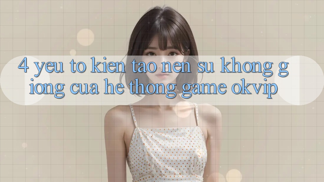 4. Yếu Tố Kiến tạo Nên Sự Không giống Của Hệ thống Game OKVIP