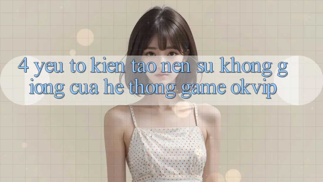 4. Yếu Tố Kiến tạo Nên Sự Không giống Của Hệ thống Game OKVIP 4. Yếu Tố Kiến tạo Nên Sự Không giống Của Hệ thống Game OKVIP