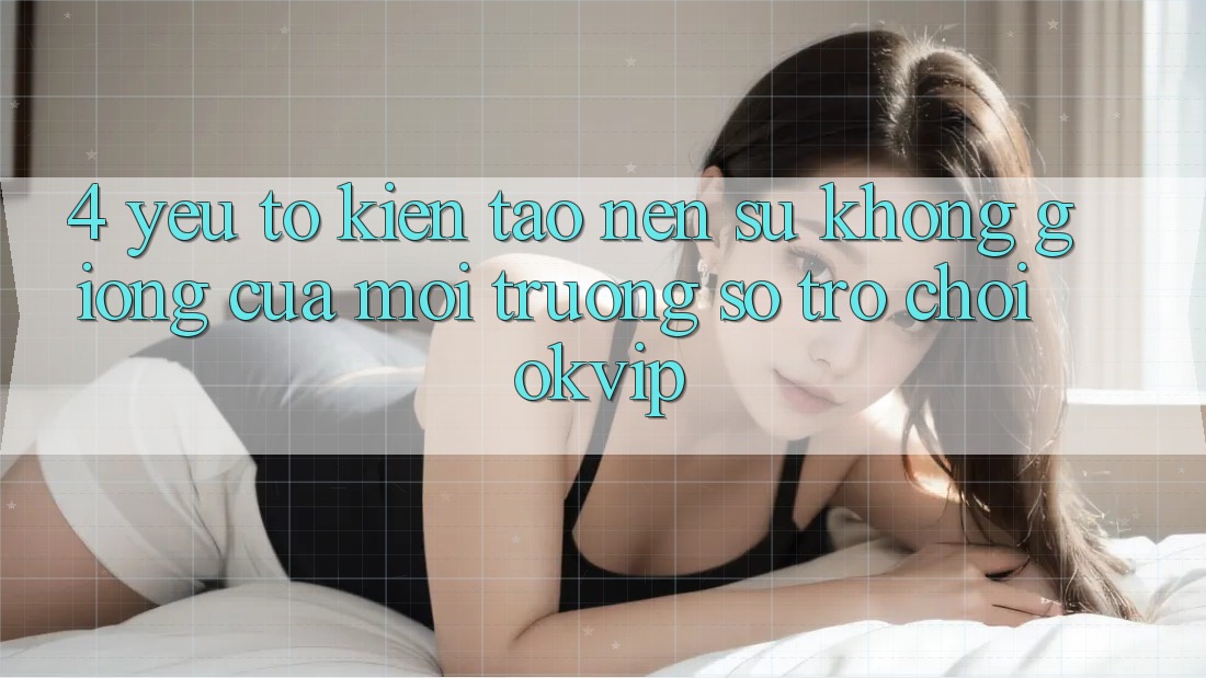4. Yếu Tố Kiến tạo nên Sự Không giống Của Môi trường số Trò chơi OKVIP 4. Yếu Tố Kiến tạo nên Sự Không giống Của Môi trường số Trò chơi OKVIP