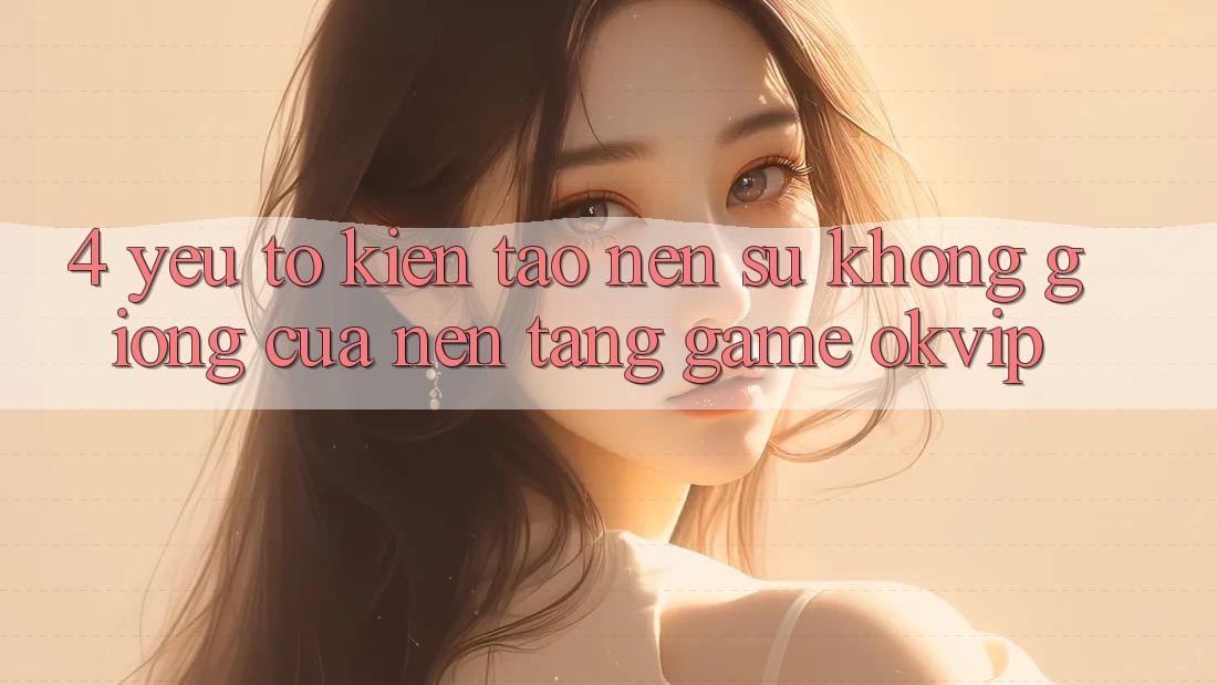 4. Yếu Tố Kiến tạo nên Sự Không giống Của Nền Tảng Game OKVIP 4. Yếu Tố Kiến tạo nên Sự Không giống Của Nền Tảng Game OKVIP