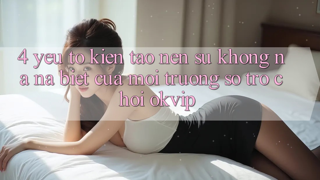 4. Yếu Tố Kiến tạo nên Sự Không na ná Biệt Của Môi trường số Trò chơi OKVIP 4. Yếu Tố Kiến tạo nên Sự Không na ná Biệt Của Môi trường số Trò chơi OKVIP