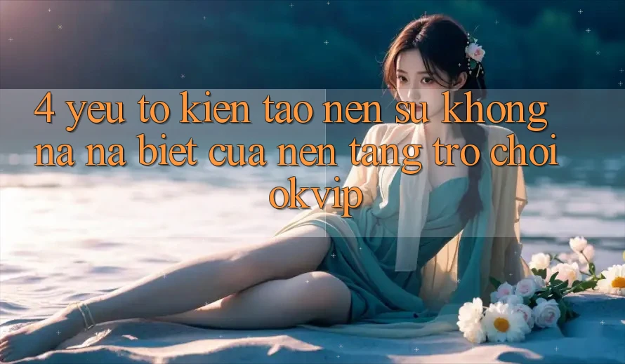 4. Yếu Tố Kiến tạo Nên Sự Không na ná Biệt Của Nền Tảng Trò chơi OKVIP 4. Yếu Tố Kiến tạo Nên Sự Không na ná Biệt Của Nền Tảng Trò chơi OKVIP