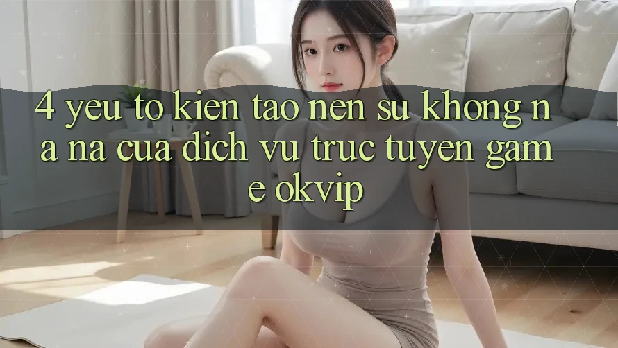 4. Yếu Tố Kiến tạo Nên Sự Không na ná Của Dịch vụ trực tuyến Game OKVIP 4. Yếu Tố Kiến tạo Nên Sự Không na ná Của Dịch vụ trực tuyến Game OKVIP