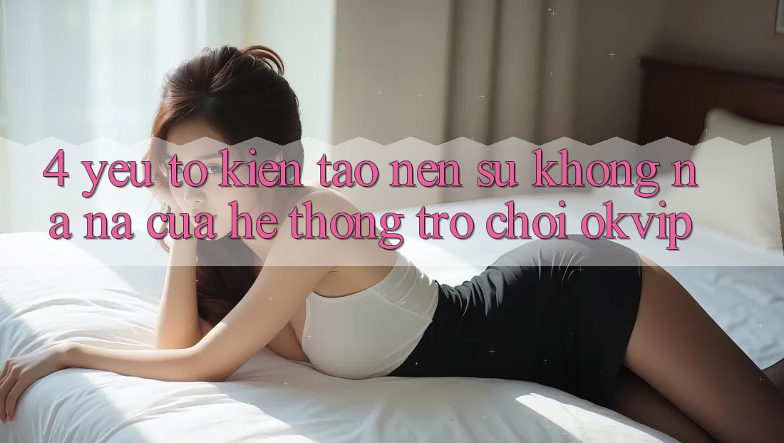 4. Yếu Tố Kiến tạo Nên Sự Không na ná Của Hệ thống Trò chơi OKVIP 4. Yếu Tố Kiến tạo Nên Sự Không na ná Của Hệ thống Trò chơi OKVIP
