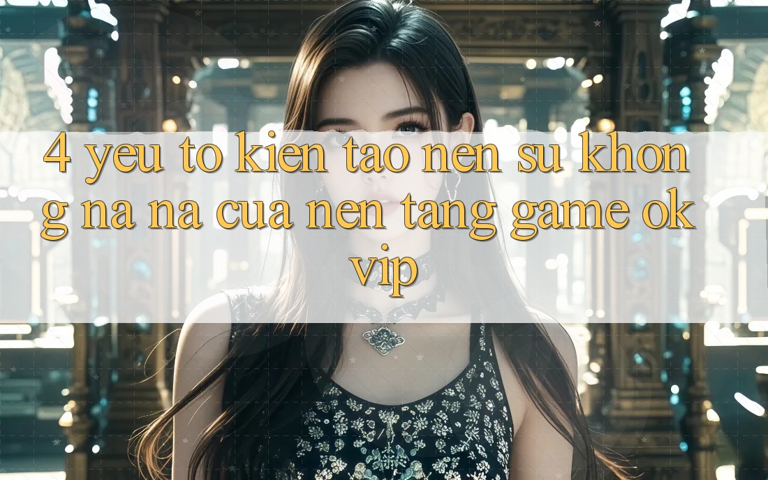 4. Yếu Tố Kiến tạo Nên Sự Không na ná Của Nền Tảng Game OKVIP