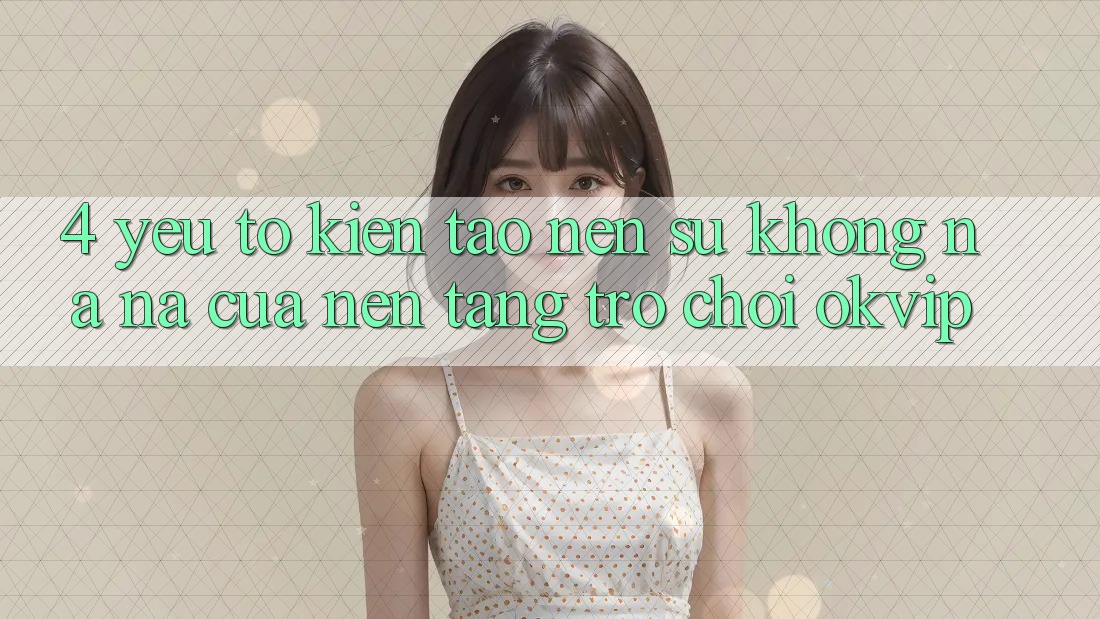 4. Yếu Tố Kiến tạo Nên Sự Không na ná Của Nền Tảng Trò chơi OKVIP