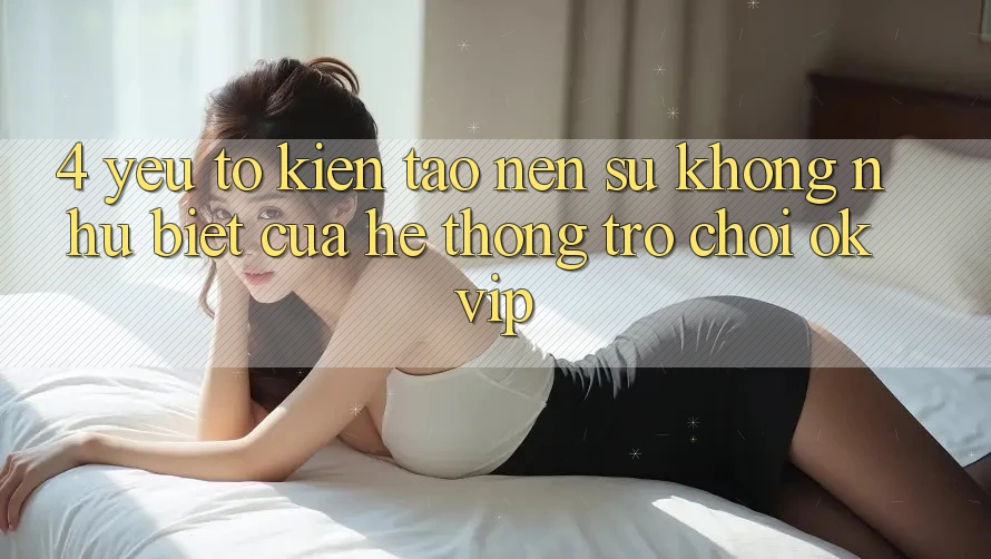4. Yếu Tố Kiến tạo nên Sự Không như Biệt Của Hệ thống Trò chơi OKVIP
