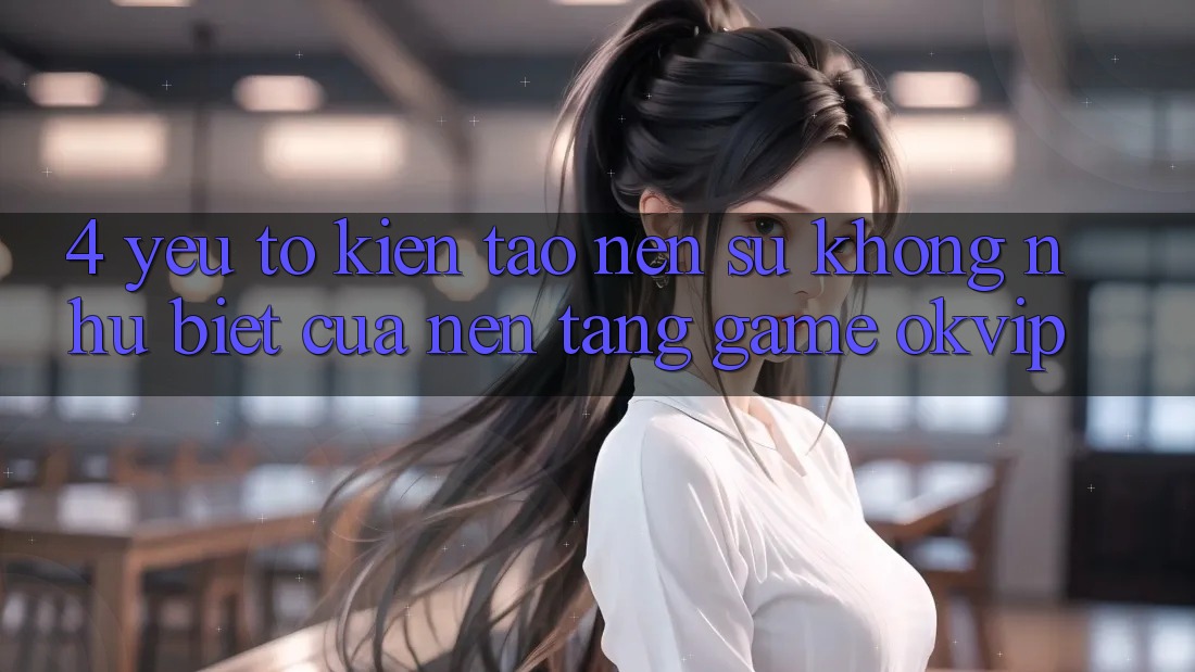 4. Yếu Tố Kiến tạo Nên Sự Không như Biệt Của Nền Tảng Game OKVIP